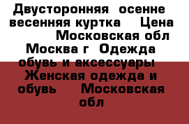 Двусторонняя  осенне- весенняя куртка. › Цена ­ 1 000 - Московская обл., Москва г. Одежда, обувь и аксессуары » Женская одежда и обувь   . Московская обл.